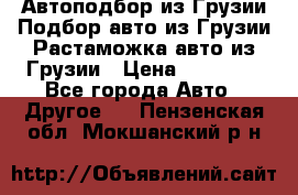 Автоподбор из Грузии.Подбор авто из Грузии.Растаможка авто из Грузии › Цена ­ 25 000 - Все города Авто » Другое   . Пензенская обл.,Мокшанский р-н